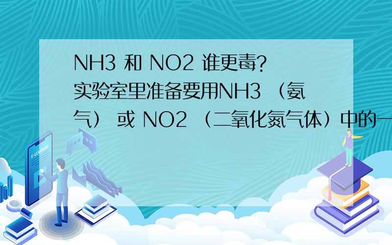 NH3 和 NO2 谁更毒?实验室里准备要用NH3 （氨气） 或 NO2 （二氧化氮气体）中的一种,但不知道谁对人伤害更大,请大家给点意见!ancestor9999,那么NH3的毒性有多大呢？你们推荐使用哪种气体呢？（