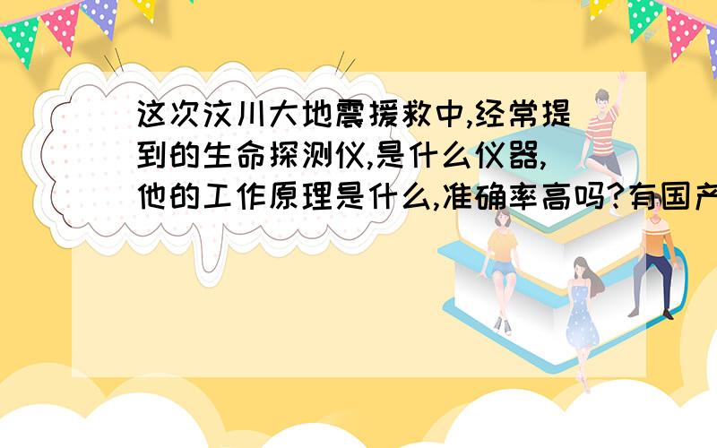 这次汶川大地震援救中,经常提到的生命探测仪,是什么仪器,他的工作原理是什么,准确率高吗?有国产的吗?