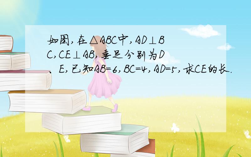 如图,在△ABC中,AD⊥BC,CE⊥AB,垂足分别为D、E,已知AB=6,BC=4,AD=5,求CE的长.