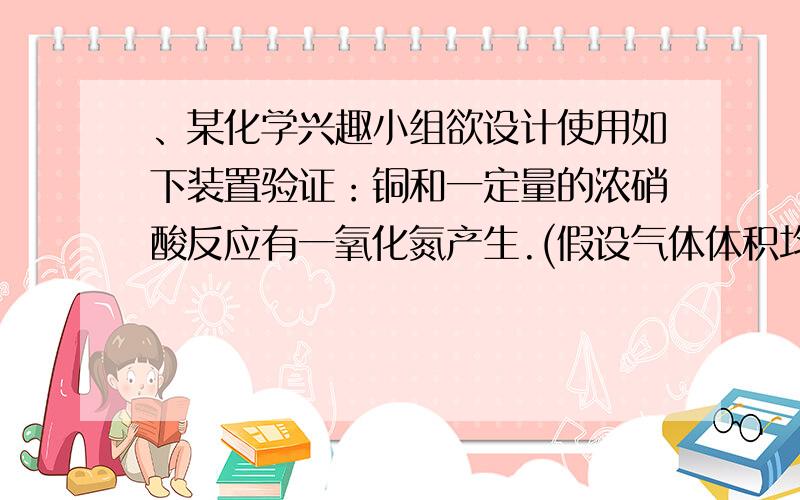 、某化学兴趣小组欲设计使用如下装置验证：铜和一定量的浓硝酸反应有一氧化氮产生.(假设气体体积均为标准状况,导气管中气体体积忽略不计,且忽略反应中的溶液体积变化)试回答下列问