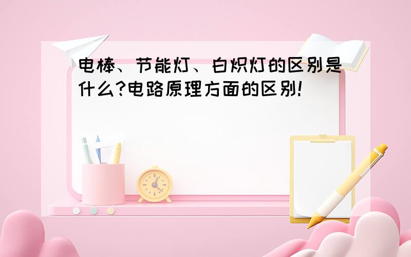 电棒、节能灯、白炽灯的区别是什么?电路原理方面的区别!