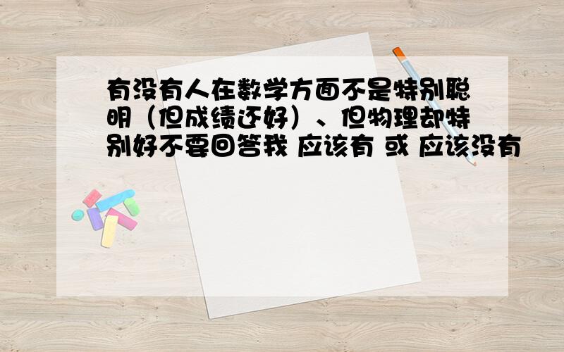 有没有人在数学方面不是特别聪明（但成绩还好）、但物理却特别好不要回答我 应该有 或 应该没有