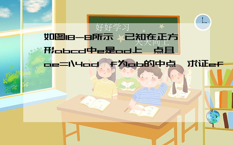 如图18-8所示,已知在正方形abcd中e是ad上一点且ae=1\4ad,f为ab的中点,求证ef⊥fc