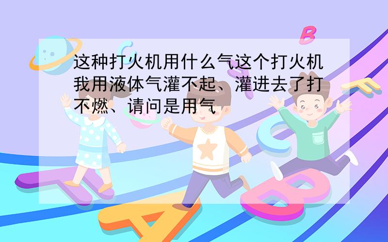 这种打火机用什么气这个打火机我用液体气灌不起、灌进去了打不燃、请问是用气