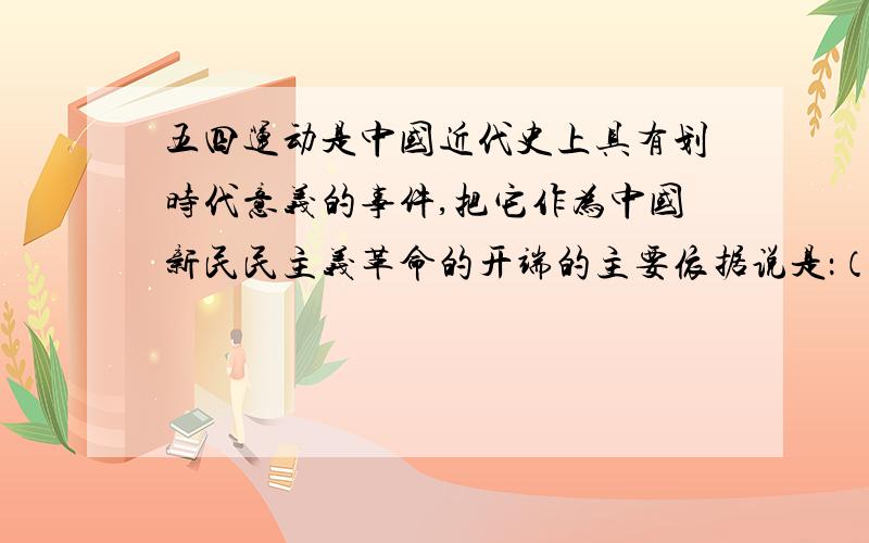 五四运动是中国近代史上具有划时代意义的事件,把它作为中国新民民主义革命的开端的主要依据说是：（接上）A、李大钊、陈独秀等先进知识分子起了领导作用B、斗争性知识反帝反封建C、