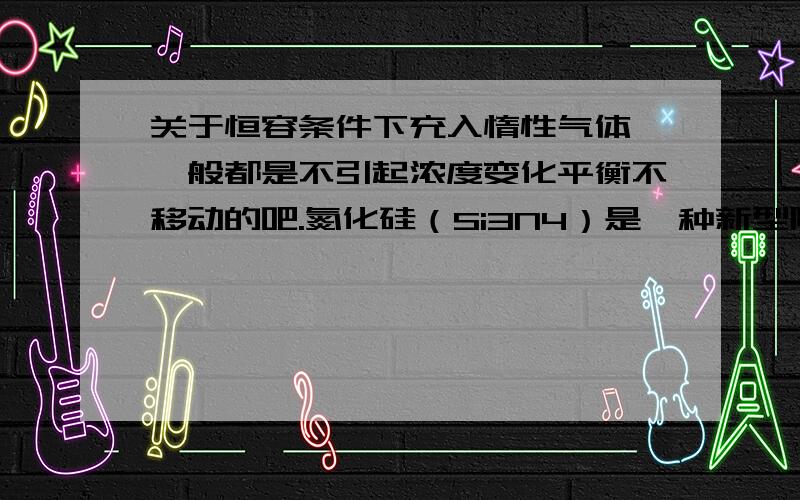 关于恒容条件下充入惰性气体 一般都是不引起浓度变化平衡不移动的吧.氮化硅（Si3N4）是一种新型陶瓷材料,它可由SiO2与过量焦炭在1300-1700oC的氮气流中反应制得3SiO2（s）+6C（s）+2N2（g） Si3N