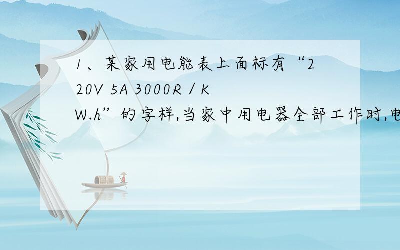 1、某家用电能表上面标有“220V 5A 3000R／KW.h”的字样,当家中用电器全部工作时,电能表1min内转了45转.由此可估算出该家所有用电器的总功率为________w；若该家全部用电器工作室的总电流不超