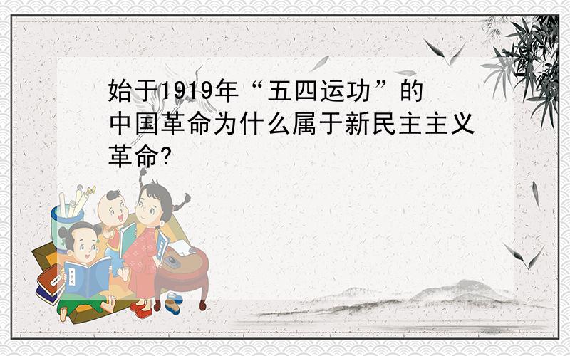 始于1919年“五四运功”的中国革命为什么属于新民主主义革命?