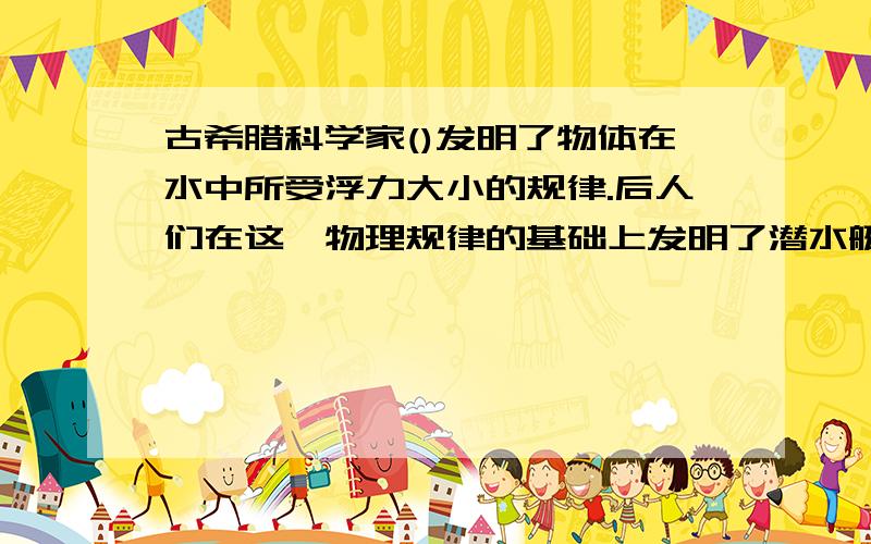 古希腊科学家()发明了物体在水中所受浮力大小的规律.后人们在这一物理规律的基础上发明了潜水艇和航空母舰.（ )发现了支配天体的万有引力定律