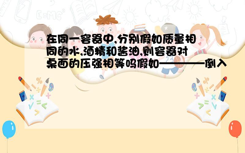 在同一容器中,分别假如质量相同的水,酒精和酱油,则容器对桌面的压强相等吗假如————倒入