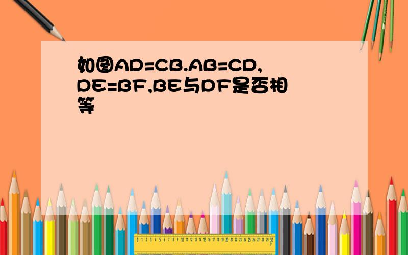 如图AD=CB.AB=CD,DE=BF,BE与DF是否相等