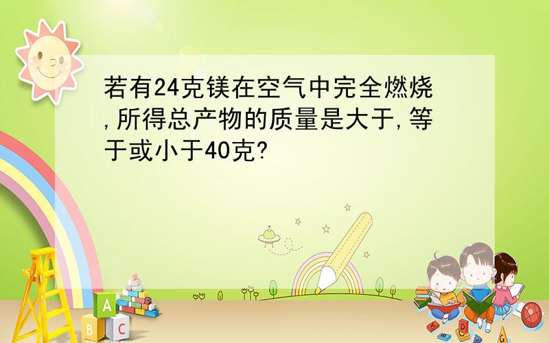 若有24克镁在空气中完全燃烧,所得总产物的质量是大于,等于或小于40克?