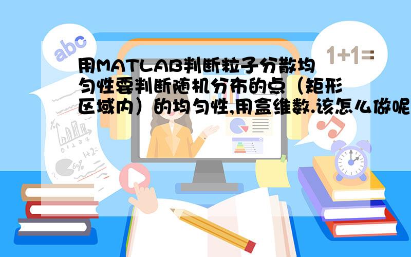 用MATLAB判断粒子分散均匀性要判断随机分布的点（矩形区域内）的均匀性,用盒维数.该怎么做呢?请写出具体程序.谢谢1楼的回答不是我想要的啊