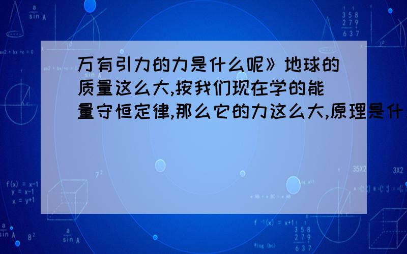 万有引力的力是什么呢》地球的质量这么大,按我们现在学的能量守恒定律,那么它的力这么大,原理是什么》