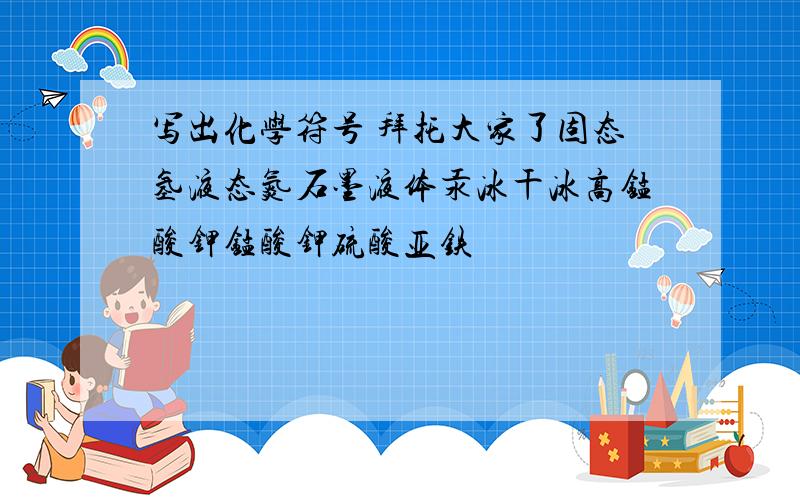 写出化学符号 拜托大家了固态氢液态氮石墨液体汞冰干冰高锰酸钾锰酸钾硫酸亚铁