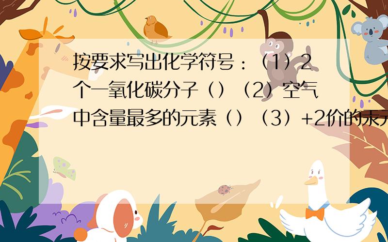 按要求写出化学符号：（1）2个一氧化碳分子（）（2）空气中含量最多的元素（）（3）+2价的汞元素（）（4）4个铝离子（）（5）5个锰原子（）（6）缺少（）元素会得侏儒症