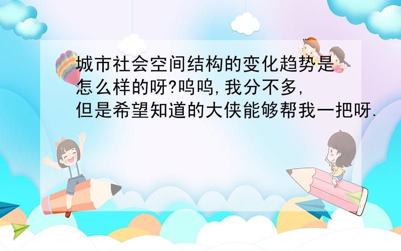 城市社会空间结构的变化趋势是怎么样的呀?呜呜,我分不多,但是希望知道的大侠能够帮我一把呀.