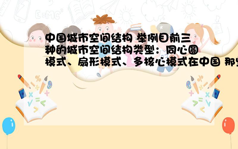 中国城市空间结构 举例目前三种的城市空间结构类型：同心圆模式、扇形模式、多核心模式在中国 那些城市 是属于这三种的?请一种举一两个例子