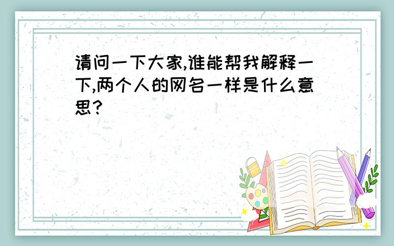 请问一下大家,谁能帮我解释一下,两个人的网名一样是什么意思?