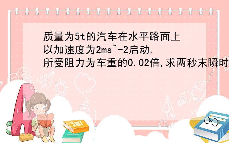 质量为5t的汽车在水平路面上以加速度为2ms^-2启动,所受阻力为车重的0.02倍,求两秒末瞬时功率