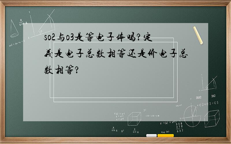 so2与o3是等电子体吗?定义是电子总数相等还是价电子总数相等?