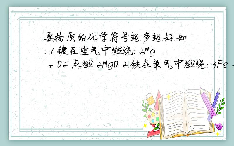 要物质的化学符号越多越好.如:1.镁在空气中燃烧：2Mg + O2 点燃 2MgO 2.铁在氧气中燃烧：3Fe + 2O2 点燃 Fe3O4 SO2 二氧化硫 H2CO3 碳酸 NaCO3 碳酸钠 不胜受恩感激!