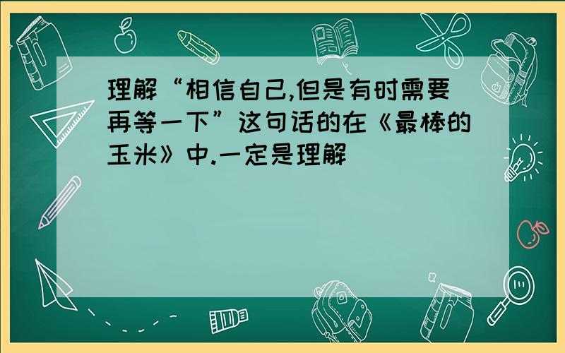 理解“相信自己,但是有时需要再等一下”这句话的在《最棒的玉米》中.一定是理解