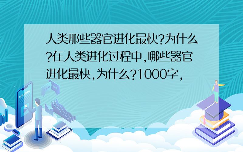 人类那些器官进化最快?为什么?在人类进化过程中,哪些器官进化最快,为什么?1000字,