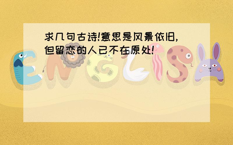 求几句古诗!意思是风景依旧,但留恋的人已不在原处!