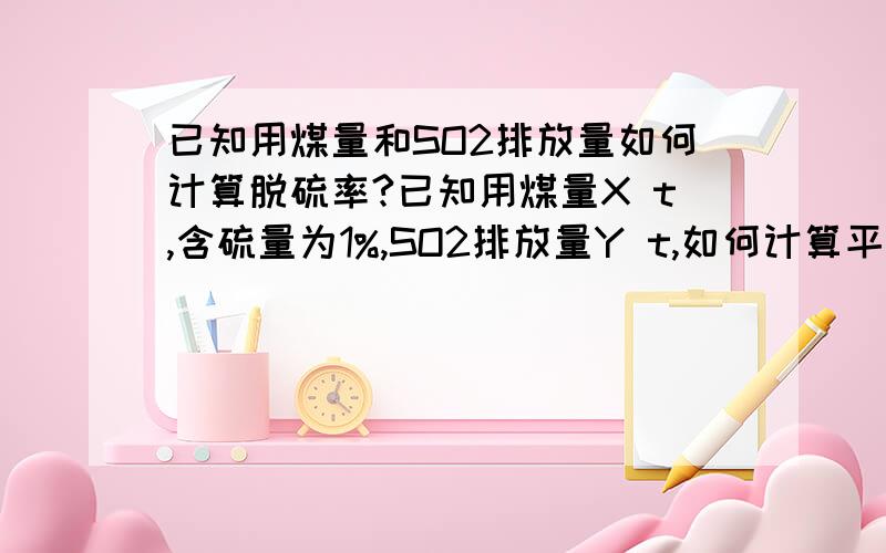 已知用煤量和SO2排放量如何计算脱硫率?已知用煤量X t,含硫量为1%,SO2排放量Y t,如何计算平均脱硫率?