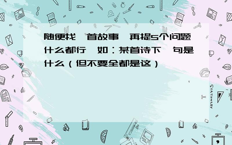 随便找一首故事,再提5个问题什么都行,如：某首诗下一句是什么（但不要全都是这）