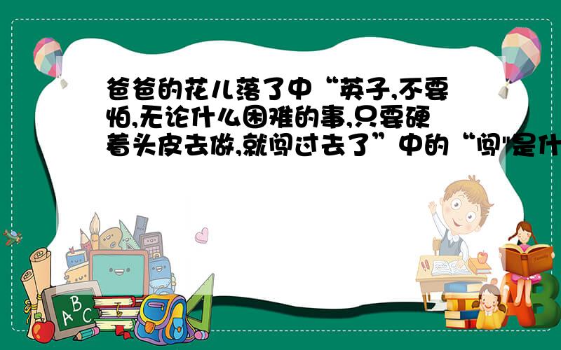 爸爸的花儿落了中“英子,不要怕,无论什么困难的事,只要硬着头皮去做,就闯过去了”中的“闯