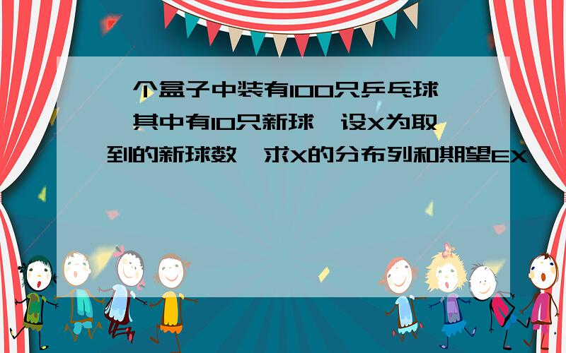 一个盒子中装有100只乒乓球,其中有10只新球,设X为取到的新球数,求X的分布列和期望EX