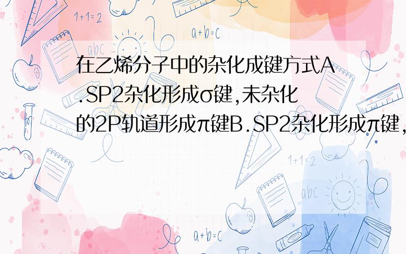 在乙烯分子中的杂化成键方式A.SP2杂化形成σ键,未杂化的2P轨道形成π键B.SP2杂化形成π键,未杂化的2P轨道形成σ键C.C-H之间是SP2杂化形成σ键,C-C之间是未参加杂化的2P轨道形成π键D.C-C之间是SP2