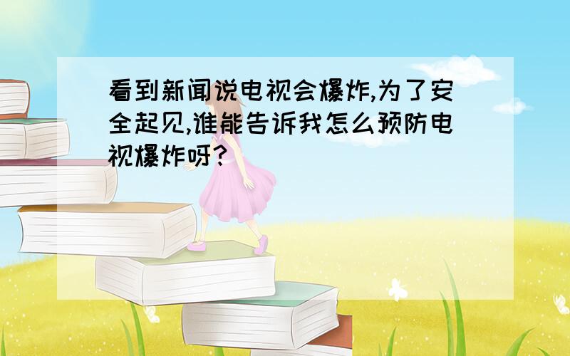 看到新闻说电视会爆炸,为了安全起见,谁能告诉我怎么预防电视爆炸呀?