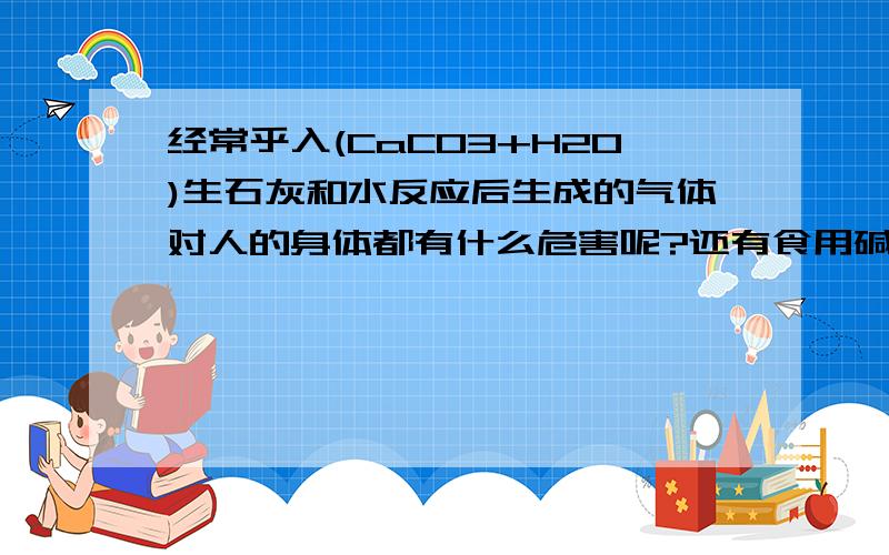 经常乎入(CaCO3+H2O)生石灰和水反应后生成的气体对人的身体都有什么危害呢?还有食用碱(NaCO3) 一起