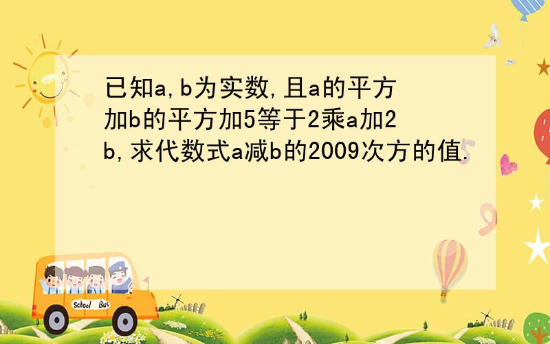 已知a,b为实数,且a的平方加b的平方加5等于2乘a加2b,求代数式a减b的2009次方的值.