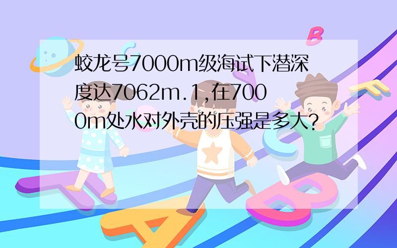 蛟龙号7000m级海试下潜深度达7062m.1,在7000m处水对外壳的压强是多大?