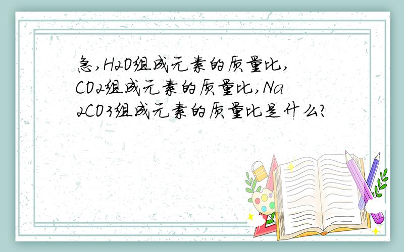 急,H2O组成元素的质量比,CO2组成元素的质量比,Na2CO3组成元素的质量比是什么?