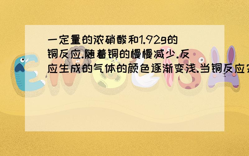 一定量的浓硝酸和1.92g的铜反应.随着铜的慢慢减少.反应生成的气体的颜色逐渐变浅.当铜反应完全时.共收...一定量的浓硝酸和1.92g的铜反应.随着铜的慢慢减少.反应生成的气体的颜色逐渐变浅