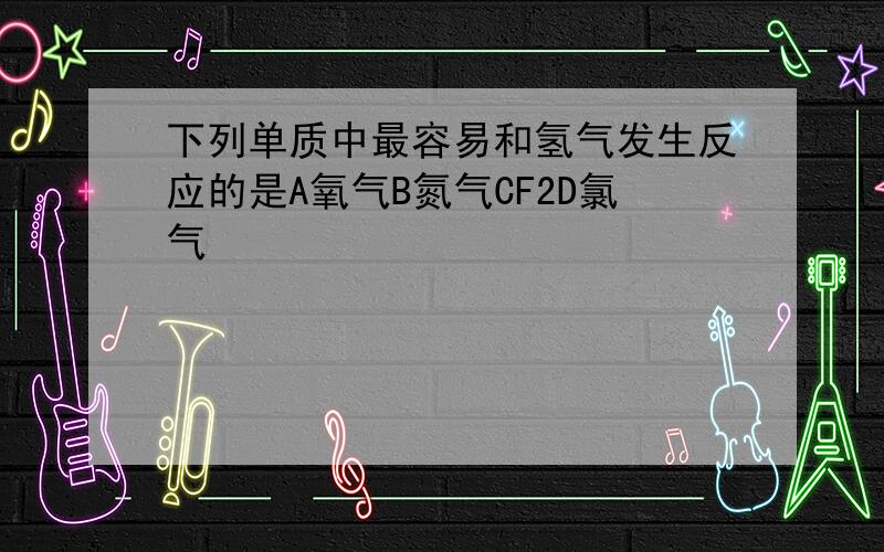 下列单质中最容易和氢气发生反应的是A氧气B氮气CF2D氯气