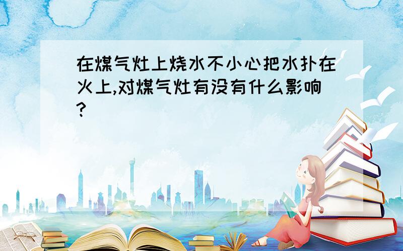 在煤气灶上烧水不小心把水扑在火上,对煤气灶有没有什么影响?