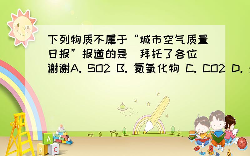 下列物质不属于“城市空气质量日报”报道的是．拜托了各位 谢谢A. SO2 B. 氮氧化物 C. CO2 D. 悬浮颗粒