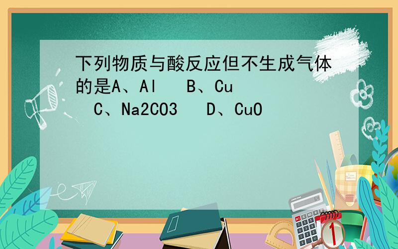 下列物质与酸反应但不生成气体的是A、Al   B、Cu   C、Na2CO3   D、CuO