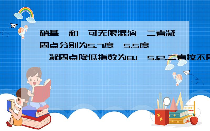 硝基苯和苯可无限混溶,二者凝固点分别为5.7度,5.5度,凝固点降低指数为8.1,5.12.二者按不同比例混合,可配的两种溶液凝固点都为零度.计算二溶液中硝基苯的质量分数?