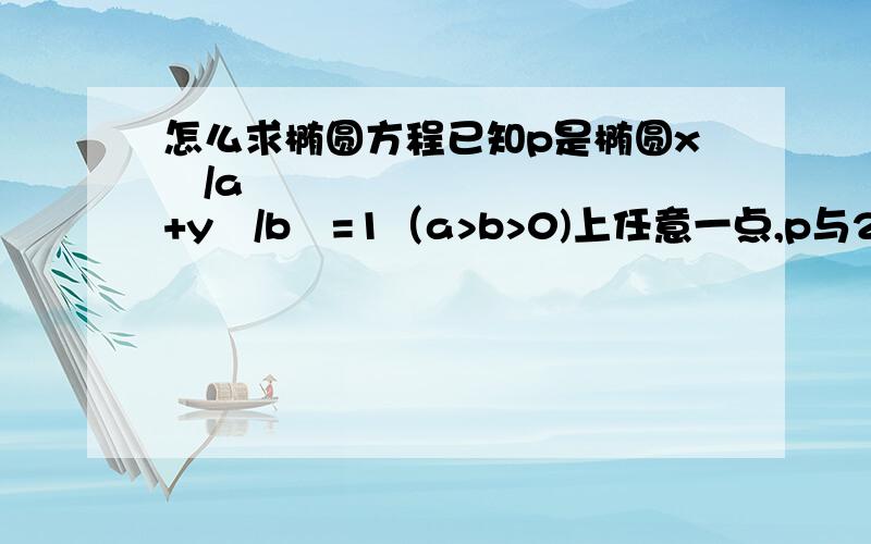 怎么求椭圆方程已知p是椭圆x²/a²+y²/b²=1（a>b>0)上任意一点,p与2焦点连线互相垂直,且p到两准线的距离分别是6,12,求椭圆方程