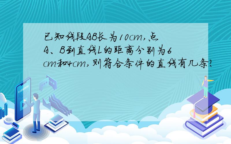 已知线段AB长为10cm,点A、B到直线L的距离分别为6cm和4cm,则符合条件的直线有几条?