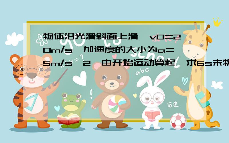 物体沿光滑斜面上滑,v0=20m/s,加速度的大小为a=5m/s^2,由开始运动算起,求6s末物体的速度.我的答案是：v=v0+at=20-5*6=-10m/s我的理解是：物体4s末开始就开始沿斜面下滑,所以加速度为-5m/s^2.如果最后