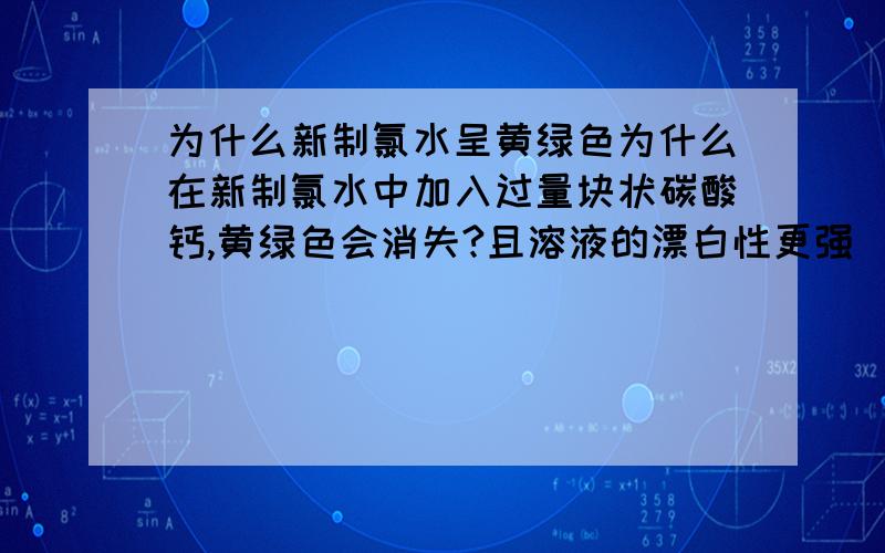 为什么新制氯水呈黄绿色为什么在新制氯水中加入过量块状碳酸钙,黄绿色会消失?且溶液的漂白性更强