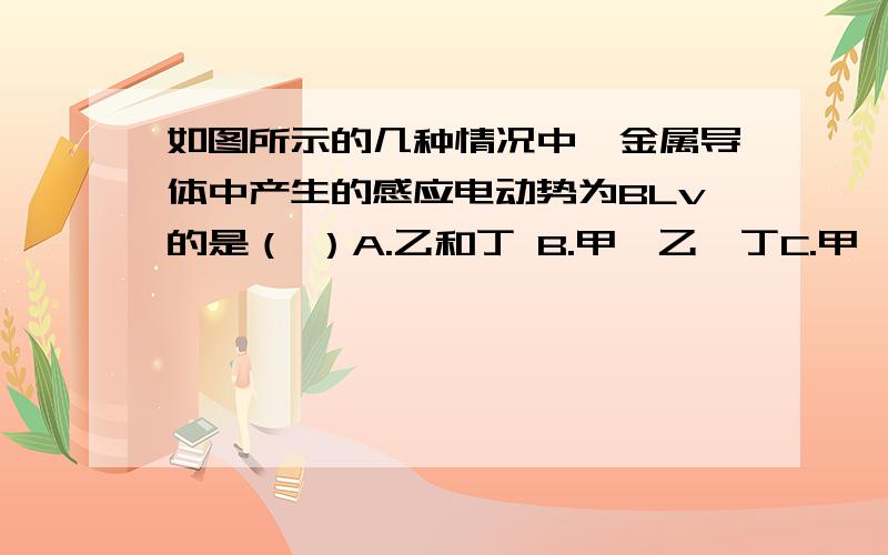 如图所示的几种情况中,金属导体中产生的感应电动势为BLv的是（ ）A.乙和丁 B.甲、乙、丁C.甲、乙、丙、丁 D.只有乙 甲中B与V有夹角,不是应该是E=BLV*Sin角度吗?为什么还选呢?